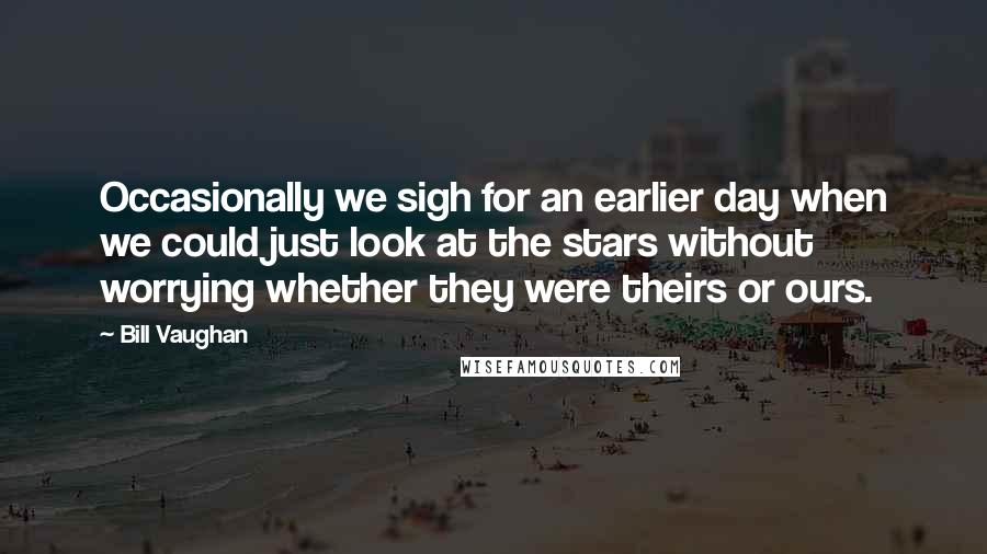 Bill Vaughan Quotes: Occasionally we sigh for an earlier day when we could just look at the stars without worrying whether they were theirs or ours.