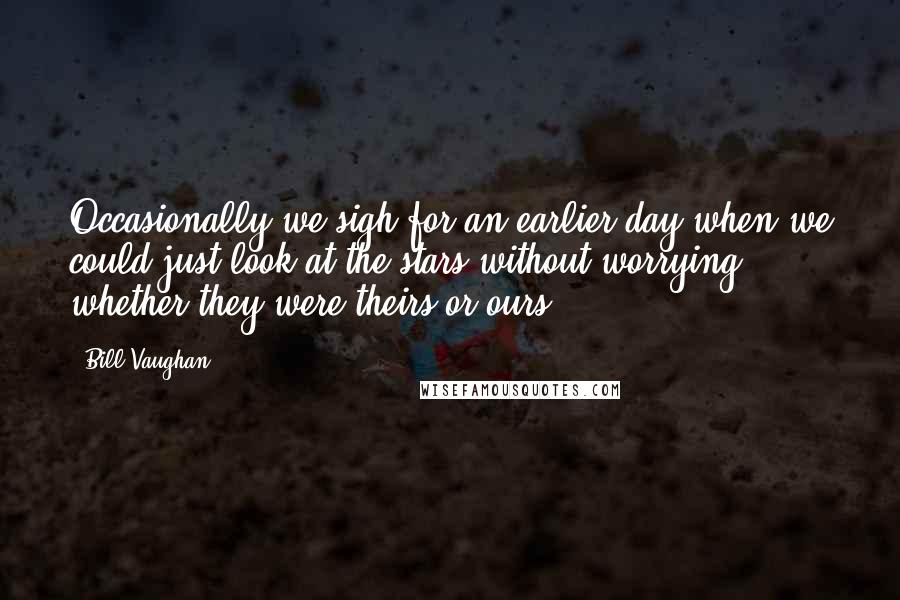 Bill Vaughan Quotes: Occasionally we sigh for an earlier day when we could just look at the stars without worrying whether they were theirs or ours.