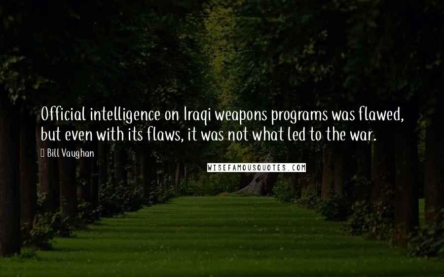 Bill Vaughan Quotes: Official intelligence on Iraqi weapons programs was flawed, but even with its flaws, it was not what led to the war.