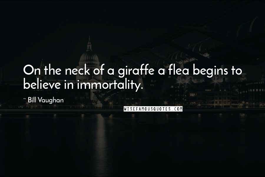 Bill Vaughan Quotes: On the neck of a giraffe a flea begins to believe in immortality.