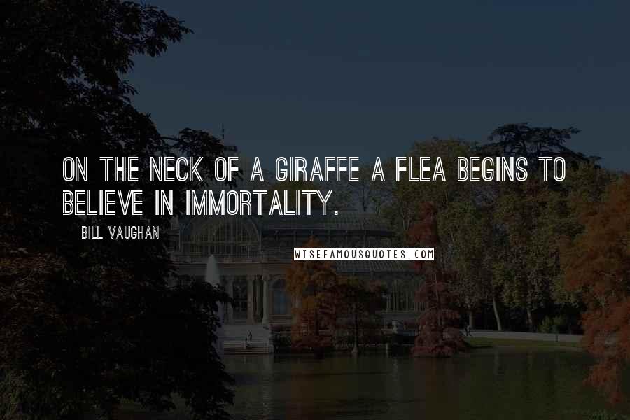 Bill Vaughan Quotes: On the neck of a giraffe a flea begins to believe in immortality.