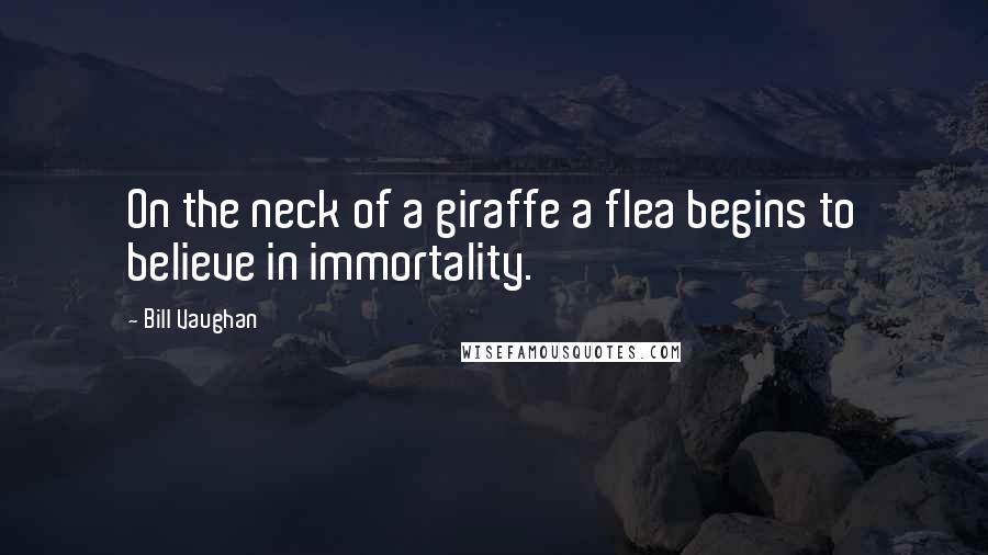 Bill Vaughan Quotes: On the neck of a giraffe a flea begins to believe in immortality.