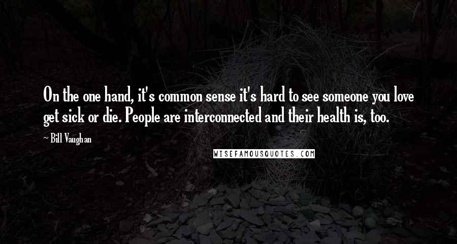 Bill Vaughan Quotes: On the one hand, it's common sense it's hard to see someone you love get sick or die. People are interconnected and their health is, too.