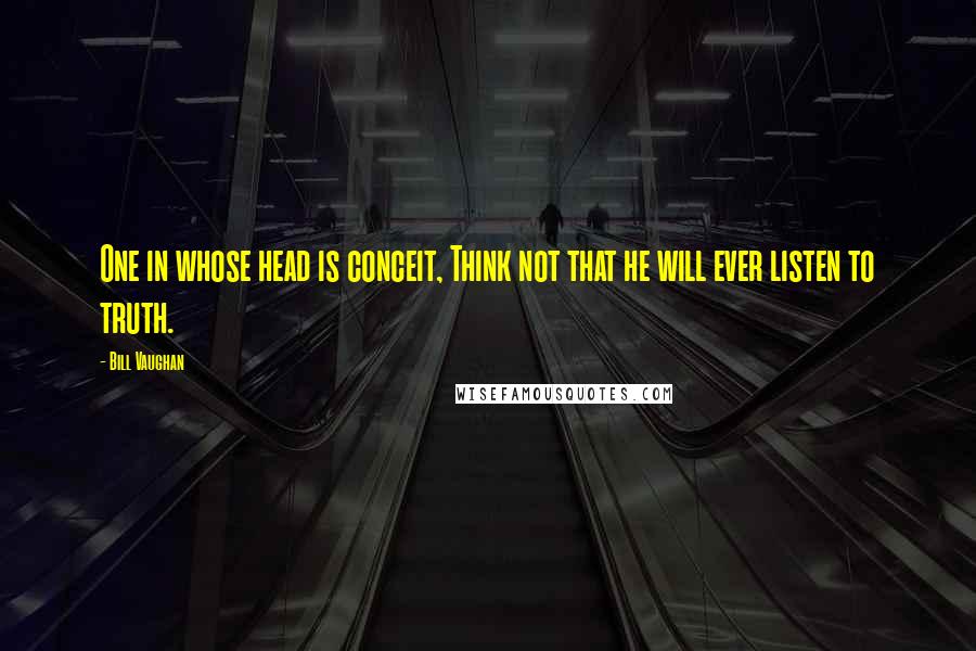 Bill Vaughan Quotes: One in whose head is conceit, Think not that he will ever listen to truth.