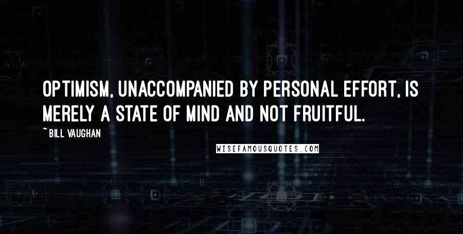 Bill Vaughan Quotes: Optimism, unaccompanied by personal effort, is merely a state of mind and not fruitful.