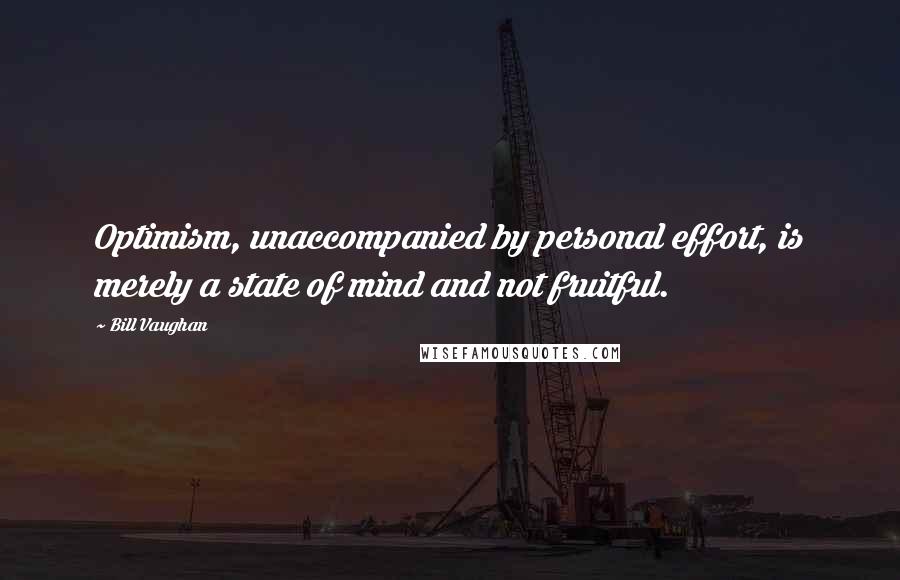 Bill Vaughan Quotes: Optimism, unaccompanied by personal effort, is merely a state of mind and not fruitful.