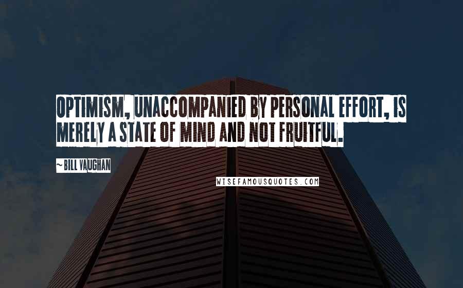 Bill Vaughan Quotes: Optimism, unaccompanied by personal effort, is merely a state of mind and not fruitful.