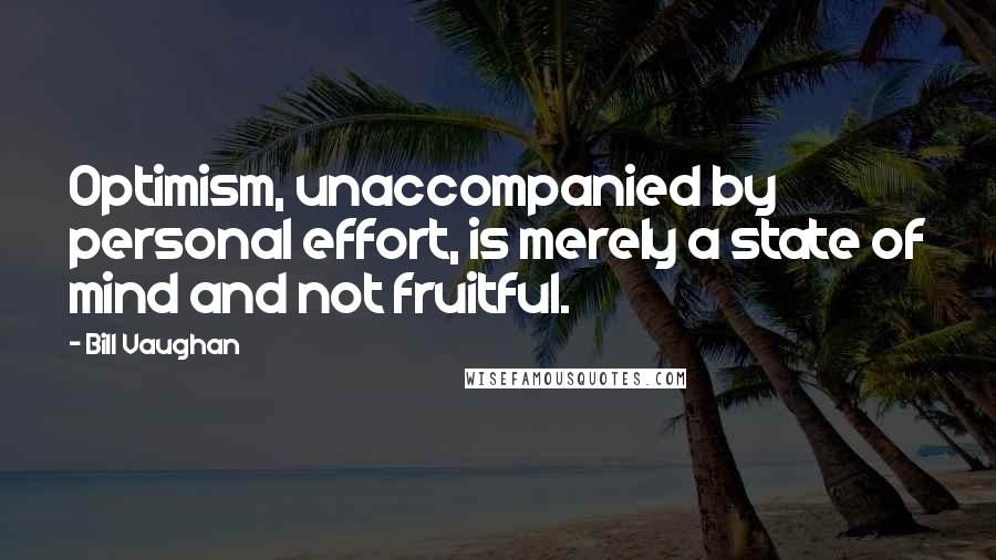 Bill Vaughan Quotes: Optimism, unaccompanied by personal effort, is merely a state of mind and not fruitful.