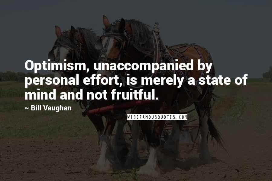 Bill Vaughan Quotes: Optimism, unaccompanied by personal effort, is merely a state of mind and not fruitful.