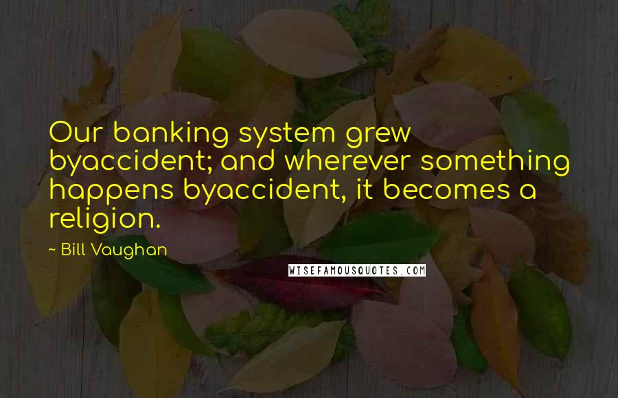Bill Vaughan Quotes: Our banking system grew byaccident; and wherever something happens byaccident, it becomes a religion.