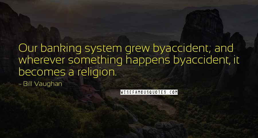 Bill Vaughan Quotes: Our banking system grew byaccident; and wherever something happens byaccident, it becomes a religion.