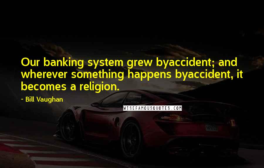 Bill Vaughan Quotes: Our banking system grew byaccident; and wherever something happens byaccident, it becomes a religion.