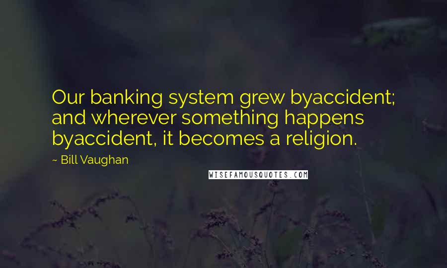 Bill Vaughan Quotes: Our banking system grew byaccident; and wherever something happens byaccident, it becomes a religion.