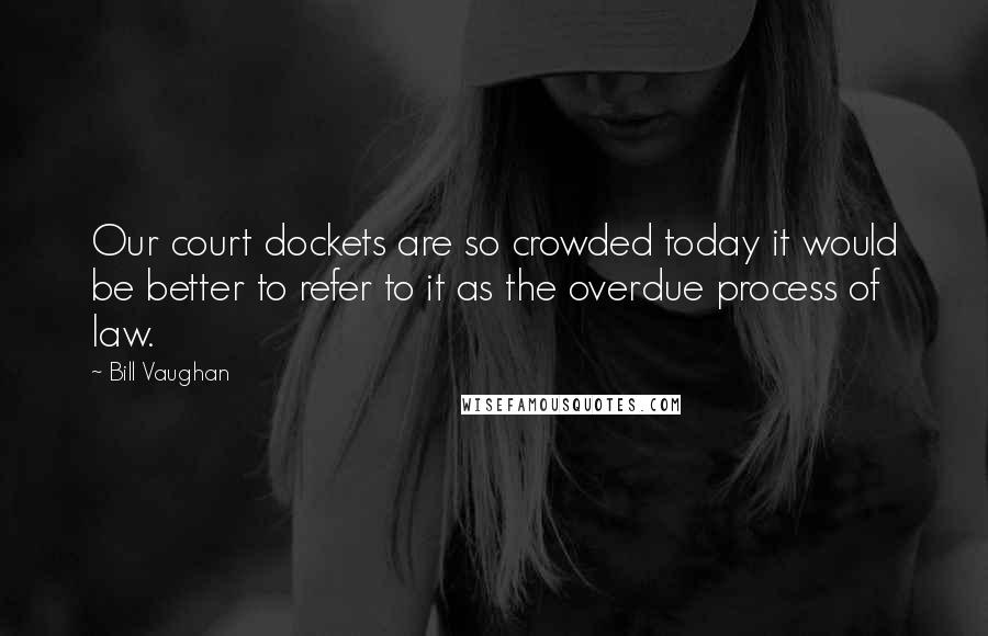 Bill Vaughan Quotes: Our court dockets are so crowded today it would be better to refer to it as the overdue process of law.