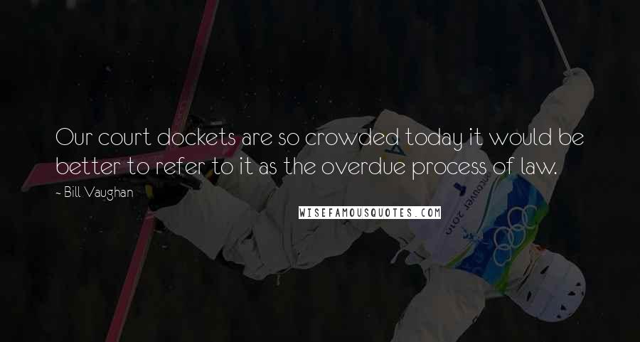 Bill Vaughan Quotes: Our court dockets are so crowded today it would be better to refer to it as the overdue process of law.