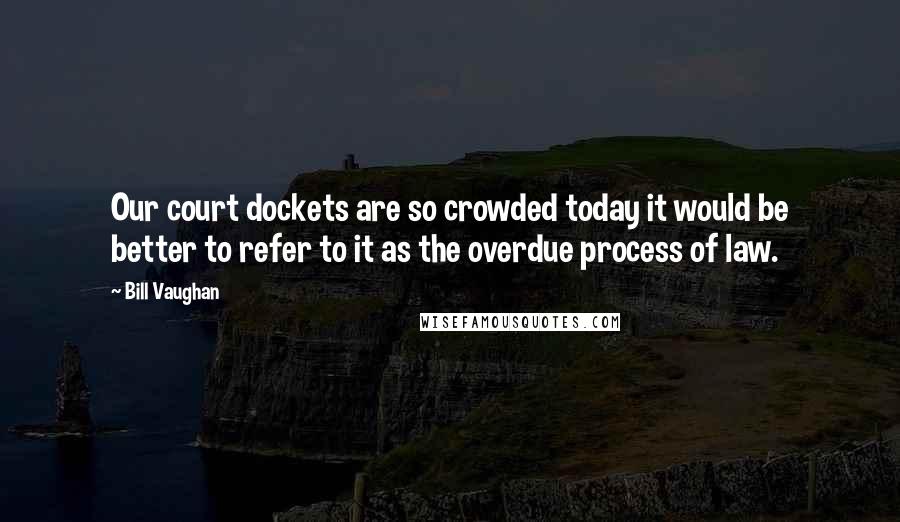 Bill Vaughan Quotes: Our court dockets are so crowded today it would be better to refer to it as the overdue process of law.