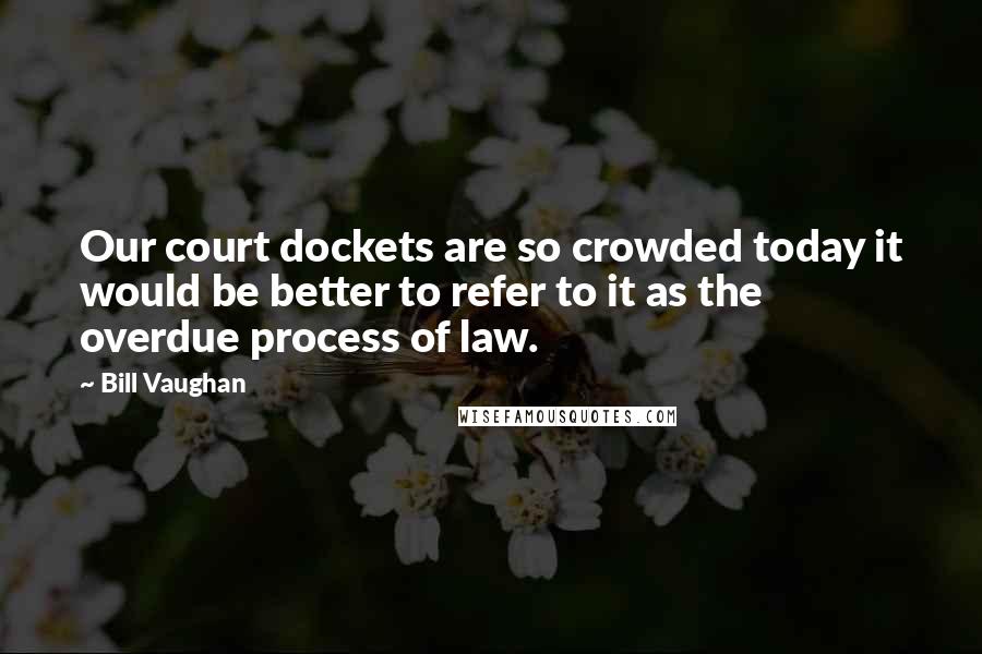 Bill Vaughan Quotes: Our court dockets are so crowded today it would be better to refer to it as the overdue process of law.