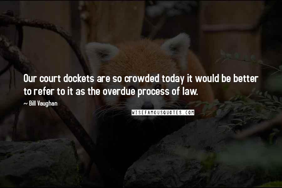 Bill Vaughan Quotes: Our court dockets are so crowded today it would be better to refer to it as the overdue process of law.