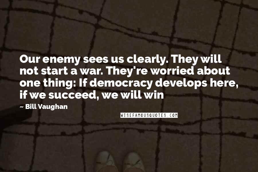 Bill Vaughan Quotes: Our enemy sees us clearly. They will not start a war. They're worried about one thing: If democracy develops here, if we succeed, we will win