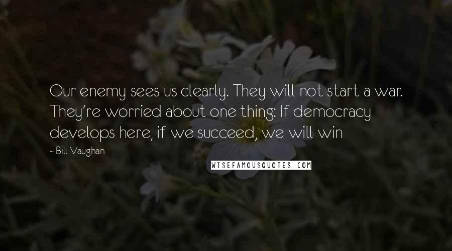 Bill Vaughan Quotes: Our enemy sees us clearly. They will not start a war. They're worried about one thing: If democracy develops here, if we succeed, we will win