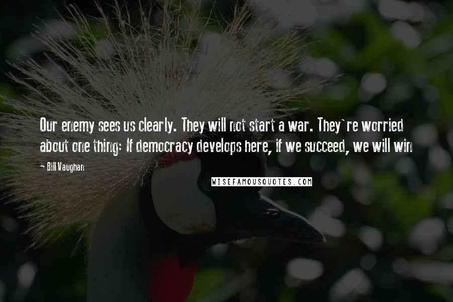 Bill Vaughan Quotes: Our enemy sees us clearly. They will not start a war. They're worried about one thing: If democracy develops here, if we succeed, we will win