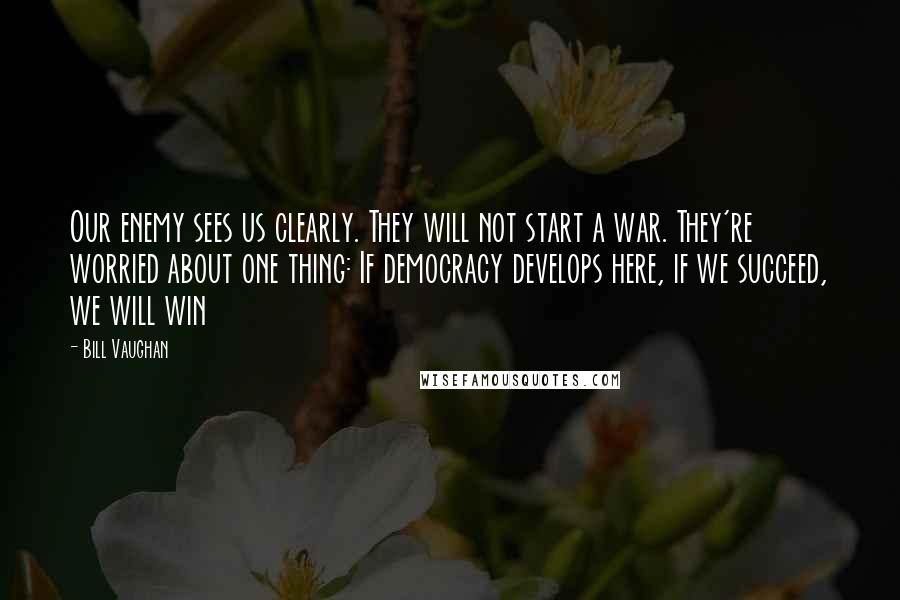 Bill Vaughan Quotes: Our enemy sees us clearly. They will not start a war. They're worried about one thing: If democracy develops here, if we succeed, we will win