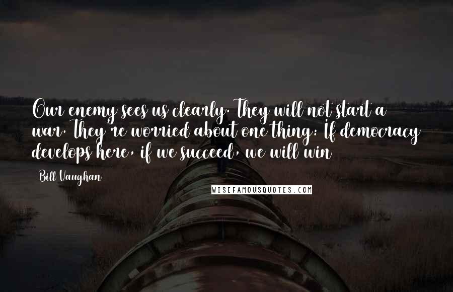 Bill Vaughan Quotes: Our enemy sees us clearly. They will not start a war. They're worried about one thing: If democracy develops here, if we succeed, we will win