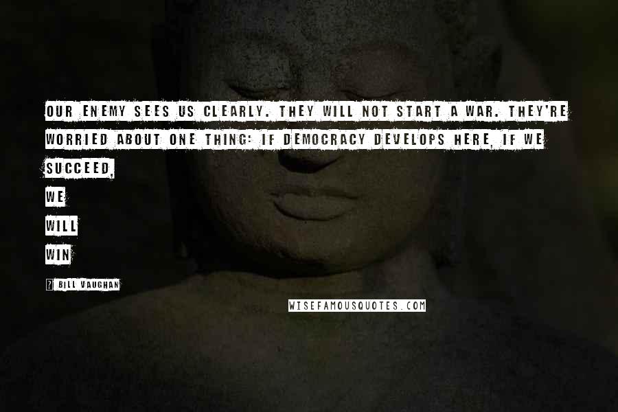 Bill Vaughan Quotes: Our enemy sees us clearly. They will not start a war. They're worried about one thing: If democracy develops here, if we succeed, we will win