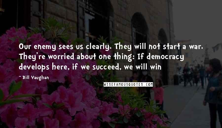 Bill Vaughan Quotes: Our enemy sees us clearly. They will not start a war. They're worried about one thing: If democracy develops here, if we succeed, we will win