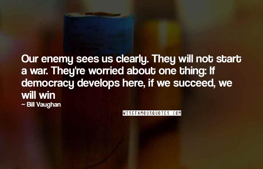 Bill Vaughan Quotes: Our enemy sees us clearly. They will not start a war. They're worried about one thing: If democracy develops here, if we succeed, we will win