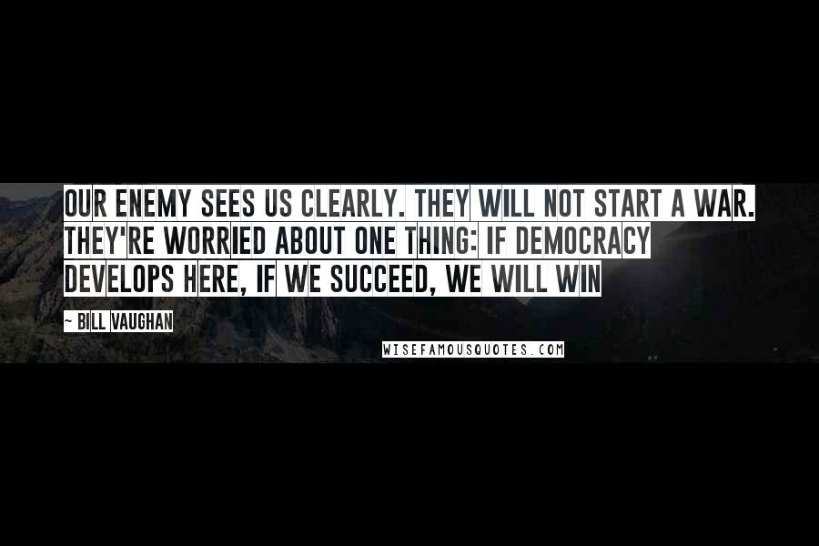 Bill Vaughan Quotes: Our enemy sees us clearly. They will not start a war. They're worried about one thing: If democracy develops here, if we succeed, we will win