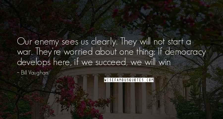 Bill Vaughan Quotes: Our enemy sees us clearly. They will not start a war. They're worried about one thing: If democracy develops here, if we succeed, we will win