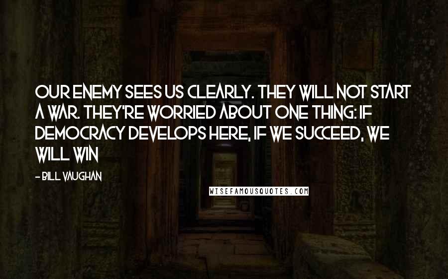 Bill Vaughan Quotes: Our enemy sees us clearly. They will not start a war. They're worried about one thing: If democracy develops here, if we succeed, we will win