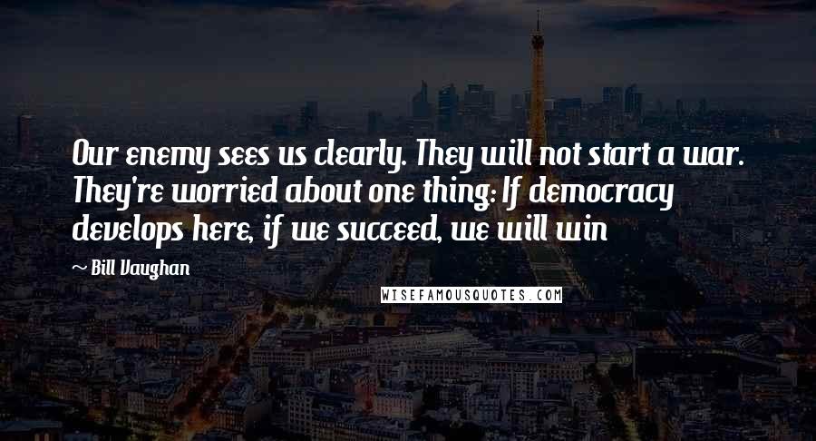 Bill Vaughan Quotes: Our enemy sees us clearly. They will not start a war. They're worried about one thing: If democracy develops here, if we succeed, we will win