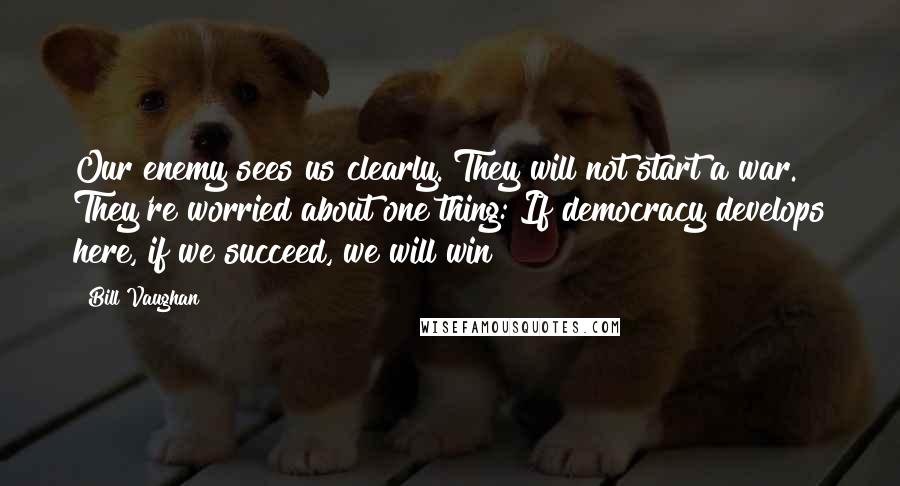 Bill Vaughan Quotes: Our enemy sees us clearly. They will not start a war. They're worried about one thing: If democracy develops here, if we succeed, we will win