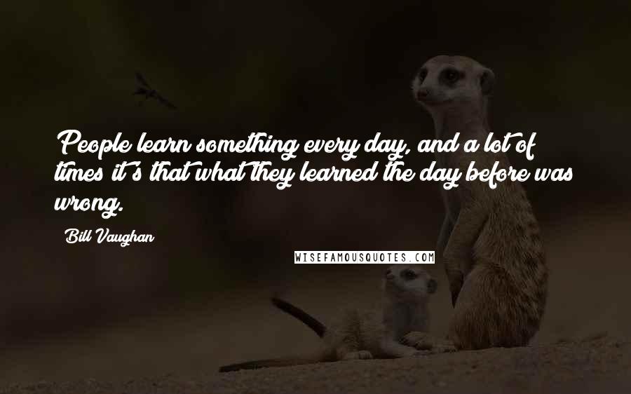 Bill Vaughan Quotes: People learn something every day, and a lot of times it's that what they learned the day before was wrong.