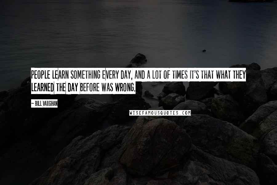 Bill Vaughan Quotes: People learn something every day, and a lot of times it's that what they learned the day before was wrong.