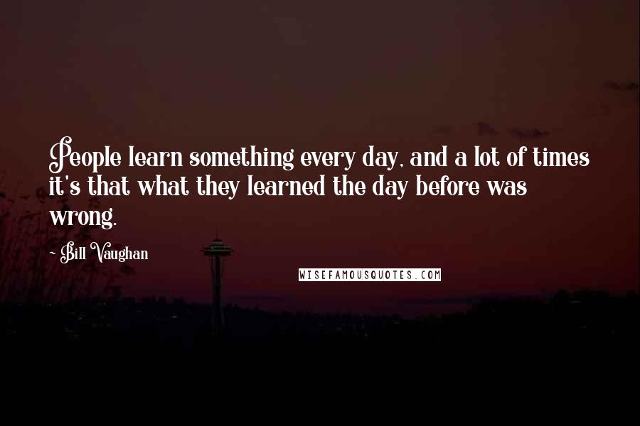Bill Vaughan Quotes: People learn something every day, and a lot of times it's that what they learned the day before was wrong.