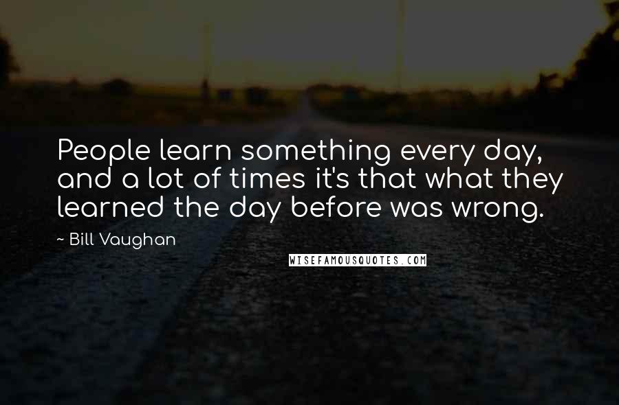 Bill Vaughan Quotes: People learn something every day, and a lot of times it's that what they learned the day before was wrong.