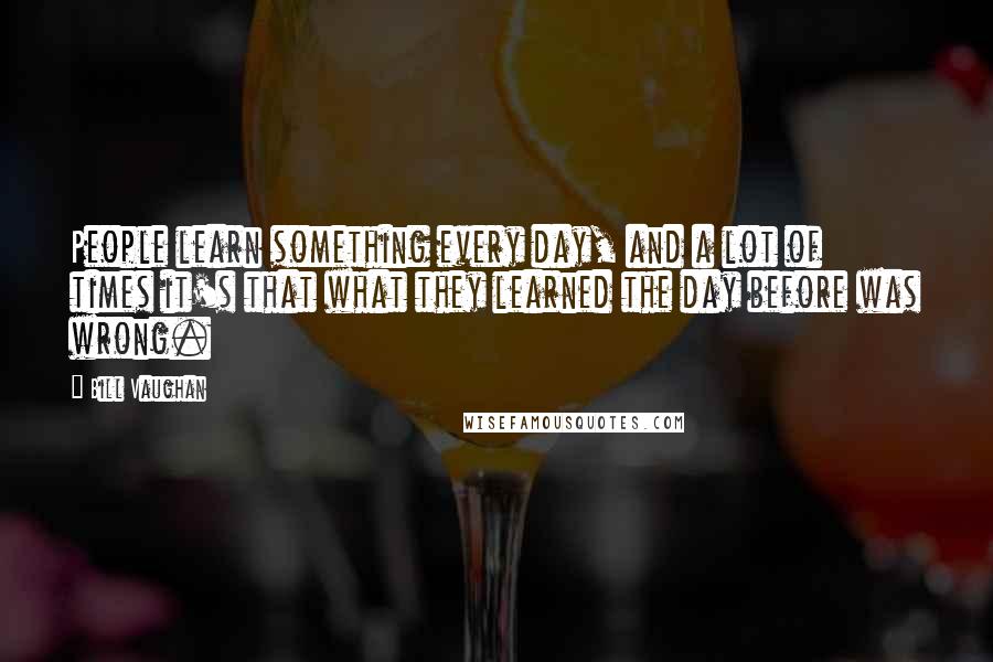 Bill Vaughan Quotes: People learn something every day, and a lot of times it's that what they learned the day before was wrong.