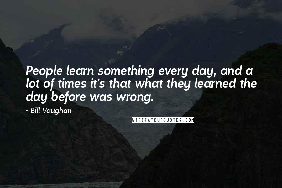 Bill Vaughan Quotes: People learn something every day, and a lot of times it's that what they learned the day before was wrong.