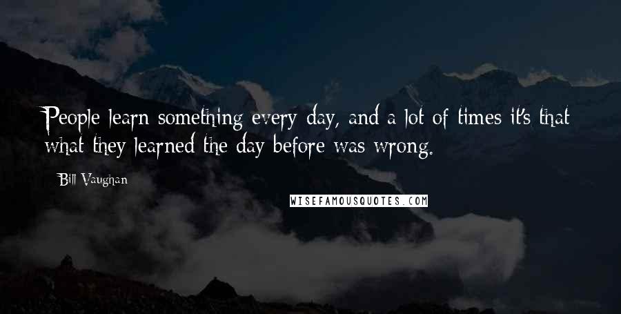 Bill Vaughan Quotes: People learn something every day, and a lot of times it's that what they learned the day before was wrong.