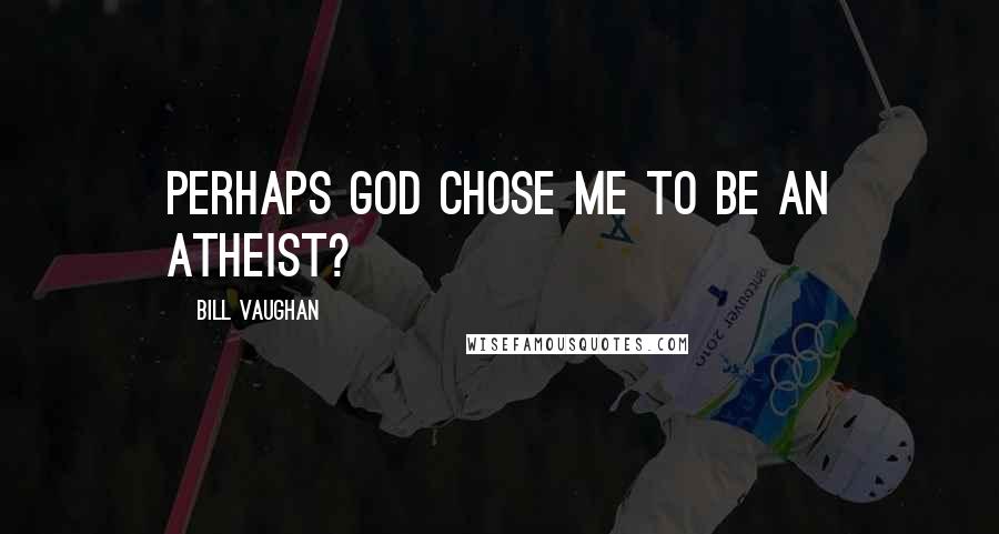 Bill Vaughan Quotes: Perhaps God chose me to be an atheist?
