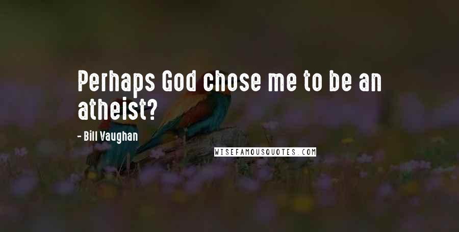 Bill Vaughan Quotes: Perhaps God chose me to be an atheist?