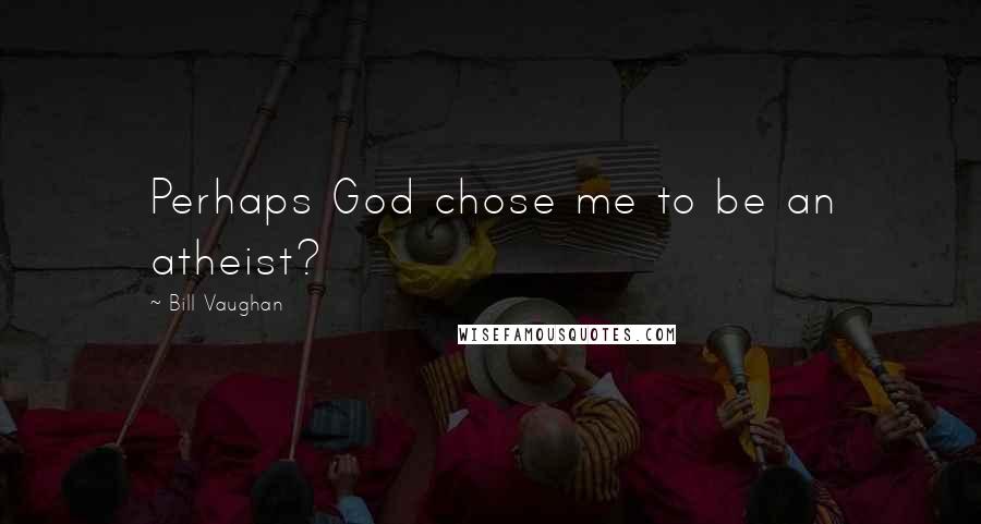 Bill Vaughan Quotes: Perhaps God chose me to be an atheist?