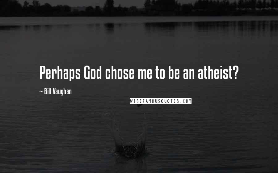 Bill Vaughan Quotes: Perhaps God chose me to be an atheist?