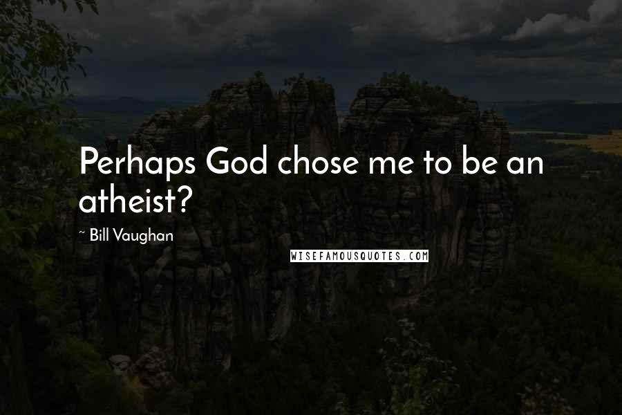 Bill Vaughan Quotes: Perhaps God chose me to be an atheist?