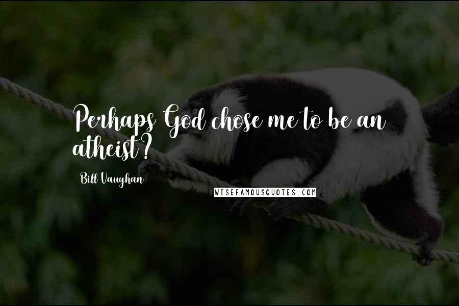 Bill Vaughan Quotes: Perhaps God chose me to be an atheist?