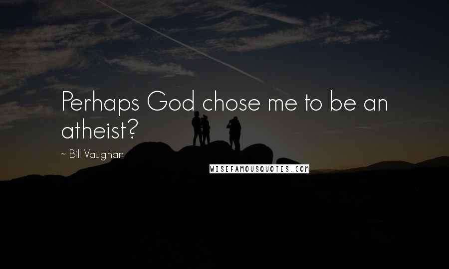 Bill Vaughan Quotes: Perhaps God chose me to be an atheist?