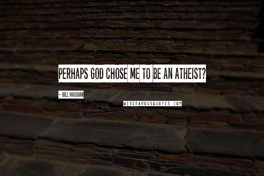 Bill Vaughan Quotes: Perhaps God chose me to be an atheist?